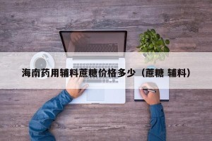 海南药用辅料蔗糖价格多少（蔗糖 辅料）