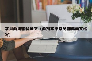 常用药用辅料英文（药剂学中常见辅料英文缩写）