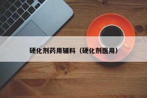 硬化剂药用辅料（硬化剂医用）