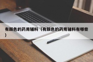 有颜色的药用辅料（有颜色的药用辅料有哪些）