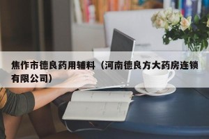 焦作市德良药用辅料（河南德良方大药房连锁有限公司）