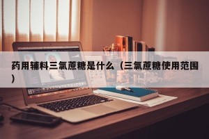 药用辅料三氯蔗糖是什么（三氯蔗糖使用范围）