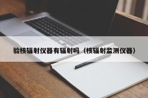 验核辐射仪器有辐射吗（核辐射监测仪器）