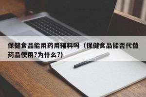 保健食品能用药用辅料吗（保健食品能否代替药品使用?为什么?）