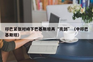 印巴紧张对峙下巴基斯坦再“亮剑”（中印巴基斯坦）