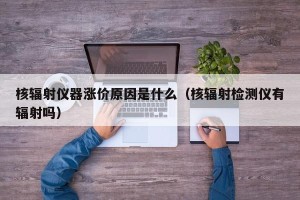 核辐射仪器涨价原因是什么（核辐射检测仪有辐射吗）