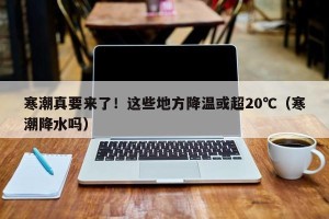 寒潮真要来了！这些地方降温或超20℃（寒潮降水吗）
